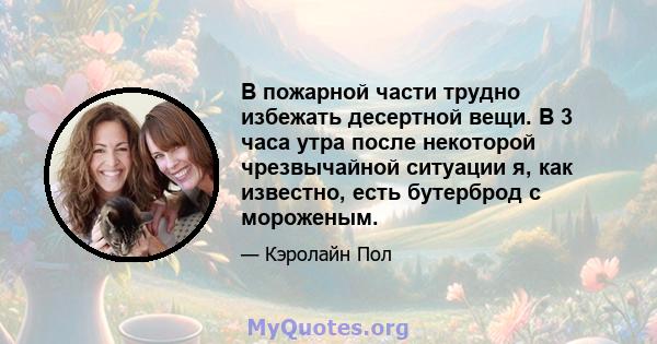 В пожарной части трудно избежать десертной вещи. В 3 часа утра после некоторой чрезвычайной ситуации я, как известно, есть бутерброд с мороженым.