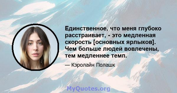 Единственное, что меня глубоко расстраивает, - это медленная скорость [основных ярлыков]. Чем больше людей вовлечены, тем медленнее темп.