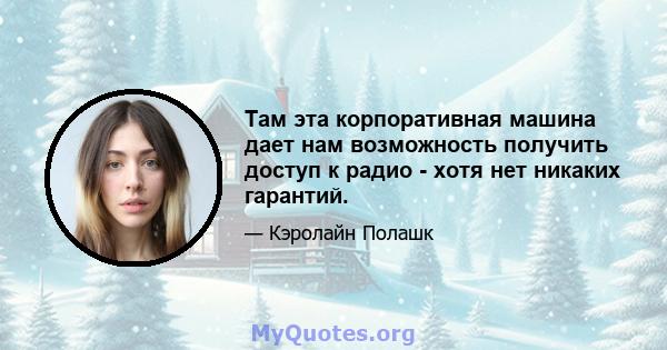 Там эта корпоративная машина дает нам возможность получить доступ к радио - хотя нет никаких гарантий.