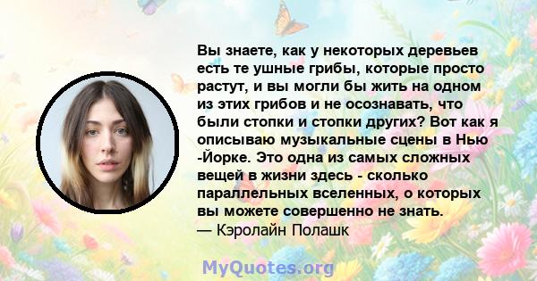 Вы знаете, как у некоторых деревьев есть те ушные грибы, которые просто растут, и вы могли бы жить на одном из этих грибов и не осознавать, что были стопки и стопки других? Вот как я описываю музыкальные сцены в Нью