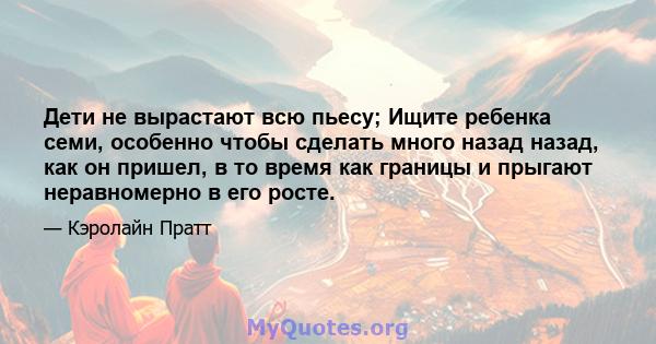 Дети не вырастают всю пьесу; Ищите ребенка семи, особенно чтобы сделать много назад назад, как он пришел, в то время как границы и прыгают неравномерно в его росте.