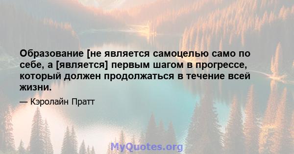 Образование [не является самоцелью само по себе, а [является] первым шагом в прогрессе, который должен продолжаться в течение всей жизни.