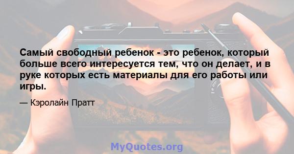 Самый свободный ребенок - это ребенок, который больше всего интересуется тем, что он делает, и в руке которых есть материалы для его работы или игры.