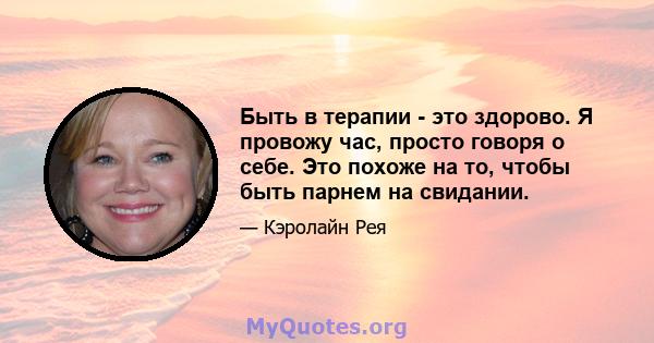 Быть в терапии - это здорово. Я провожу час, просто говоря о себе. Это похоже на то, чтобы быть парнем на свидании.