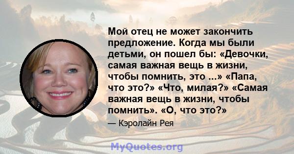 Мой отец не может закончить предложение. Когда мы были детьми, он пошел бы: «Девочки, самая важная вещь в жизни, чтобы помнить, это ...» «Папа, что это?» «Что, милая?» «Самая важная вещь в жизни, чтобы помнить». «О, что 