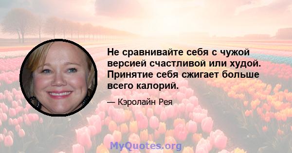 Не сравнивайте себя с чужой версией счастливой или худой. Принятие себя сжигает больше всего калорий.