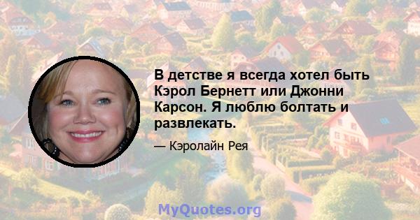 В детстве я всегда хотел быть Кэрол Бернетт или Джонни Карсон. Я люблю болтать и развлекать.