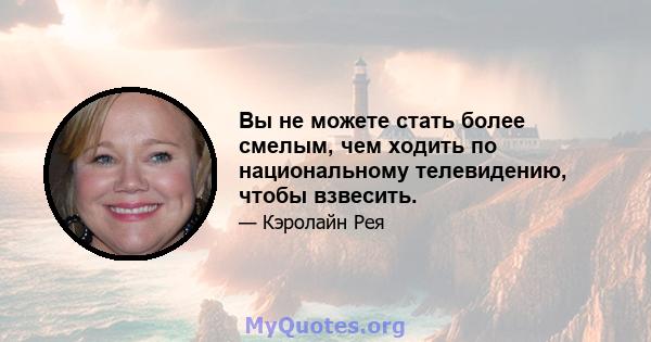 Вы не можете стать более смелым, чем ходить по национальному телевидению, чтобы взвесить.