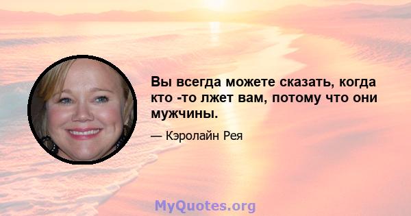 Вы всегда можете сказать, когда кто -то лжет вам, потому что они мужчины.