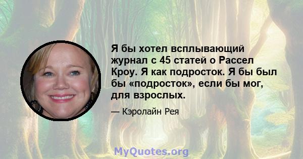 Я бы хотел всплывающий журнал с 45 статей о Рассел Кроу. Я как подросток. Я бы был бы «подросток», если бы мог, для взрослых.