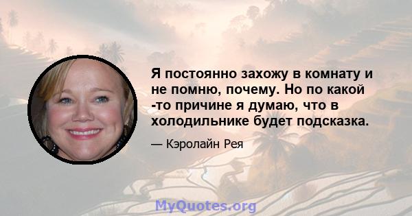 Я постоянно захожу в комнату и не помню, почему. Но по какой -то причине я думаю, что в холодильнике будет подсказка.