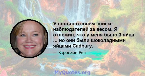 Я солгал в своем списке наблюдателей за весом. Я отложил, что у меня было 3 яйца ... но они были шоколадными яйцами Cadbury.