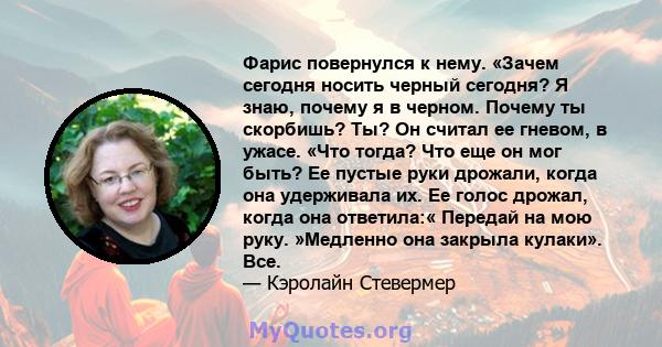 Фарис повернулся к нему. «Зачем сегодня носить черный сегодня? Я знаю, почему я в черном. Почему ты скорбишь? Ты? Он считал ее гневом, в ужасе. «Что тогда? Что еще он мог быть? Ее пустые руки дрожали, когда она