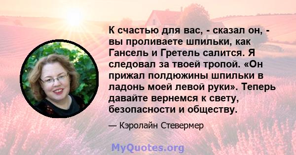 К счастью для вас, - сказал он, - вы проливаете шпильки, как Гансель и Гретель салится. Я следовал за твоей тропой. «Он прижал полдюжины шпильки в ладонь моей левой руки». Теперь давайте вернемся к свету, безопасности и 