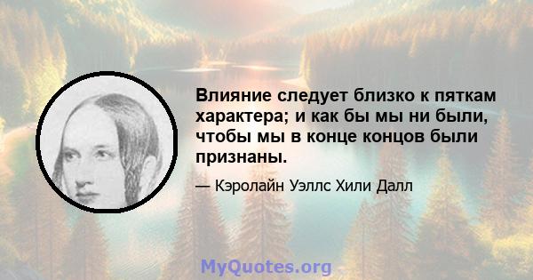 Влияние следует близко к пяткам характера; и как бы мы ни были, чтобы мы в конце концов были признаны.