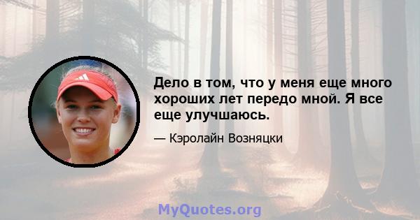 Дело в том, что у меня еще много хороших лет передо мной. Я все еще улучшаюсь.