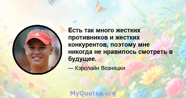 Есть так много жестких противников и жестких конкурентов, поэтому мне никогда не нравилось смотреть в будущее.