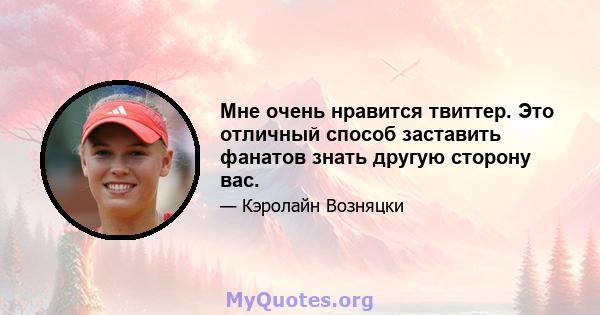 Мне очень нравится твиттер. Это отличный способ заставить фанатов знать другую сторону вас.