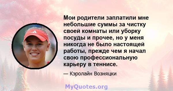 Мои родители заплатили мне небольшие суммы за чистку своей комнаты или уборку посуды и прочее, но у меня никогда не было настоящей работы, прежде чем я начал свою профессиональную карьеру в теннисе.