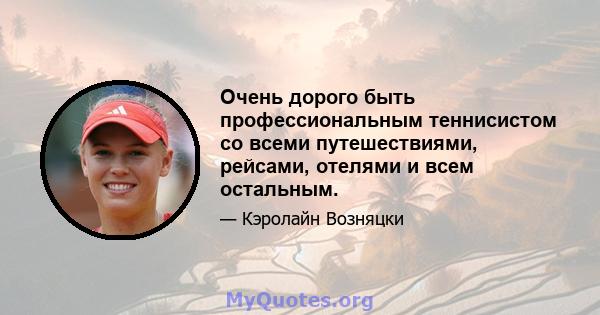 Очень дорого быть профессиональным теннисистом со всеми путешествиями, рейсами, отелями и всем остальным.