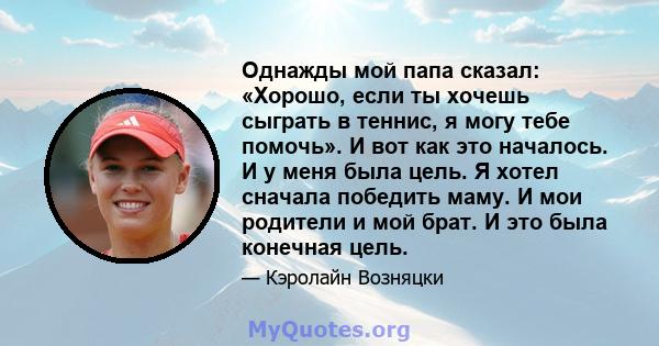 Однажды мой папа сказал: «Хорошо, если ты хочешь сыграть в теннис, я могу тебе помочь». И вот как это началось. И у меня была цель. Я хотел сначала победить маму. И мои родители и мой брат. И это была конечная цель.