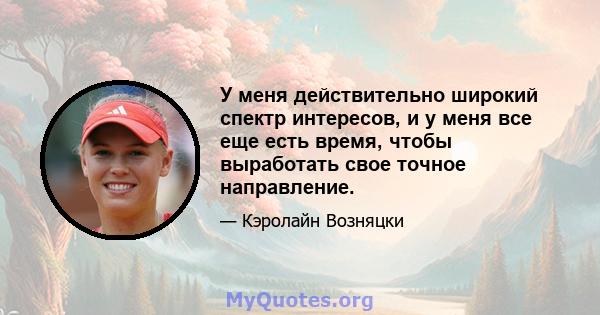 У меня действительно широкий спектр интересов, и у меня все еще есть время, чтобы выработать свое точное направление.