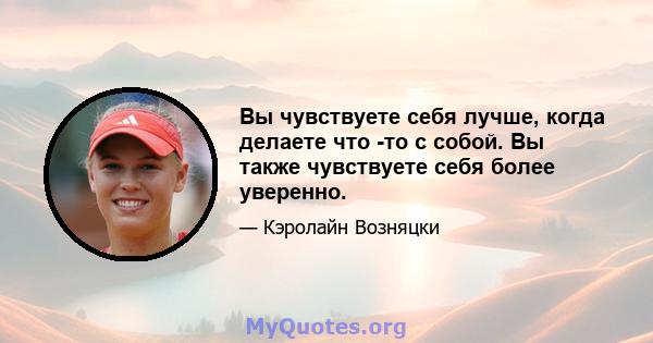 Вы чувствуете себя лучше, когда делаете что -то с собой. Вы также чувствуете себя более уверенно.