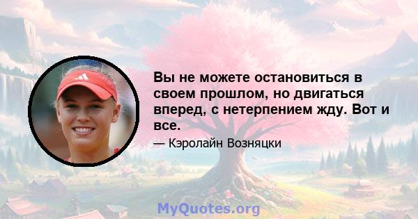 Вы не можете остановиться в своем прошлом, но двигаться вперед, с нетерпением жду. Вот и все.