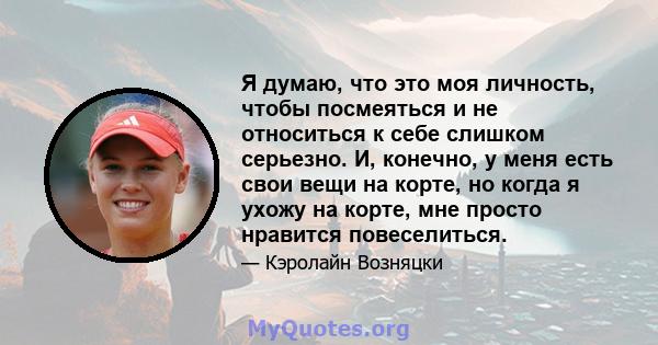 Я думаю, что это моя личность, чтобы посмеяться и не относиться к себе слишком серьезно. И, конечно, у меня есть свои вещи на корте, но когда я ухожу на корте, мне просто нравится повеселиться.