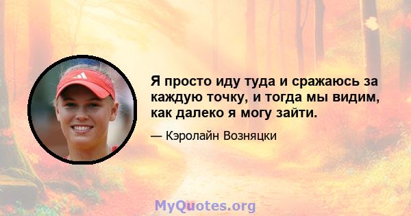 Я просто иду туда и сражаюсь за каждую точку, и тогда мы видим, как далеко я могу зайти.