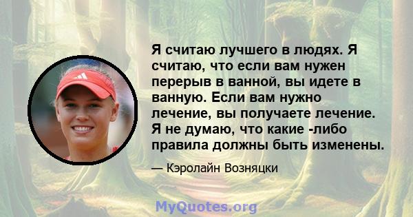 Я считаю лучшего в людях. Я считаю, что если вам нужен перерыв в ванной, вы идете в ванную. Если вам нужно лечение, вы получаете лечение. Я не думаю, что какие -либо правила должны быть изменены.