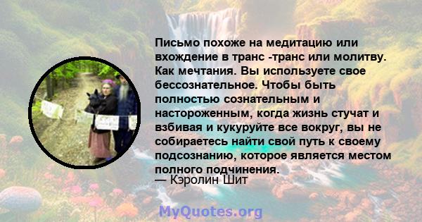 Письмо похоже на медитацию или вхождение в транс -транс или молитву. Как мечтания. Вы используете свое бессознательное. Чтобы быть полностью сознательным и настороженным, когда жизнь стучат и взбивая и кукуруйте все