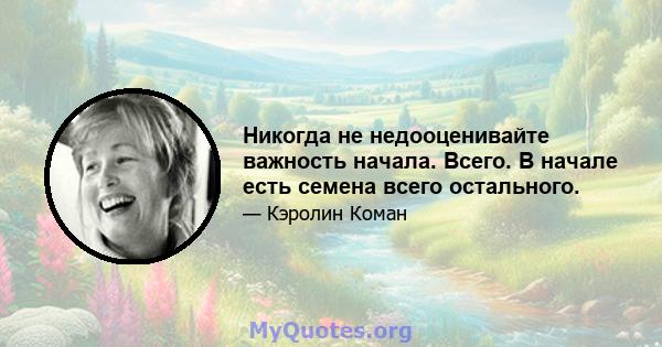 Никогда не недооценивайте важность начала. Всего. В начале есть семена всего остального.