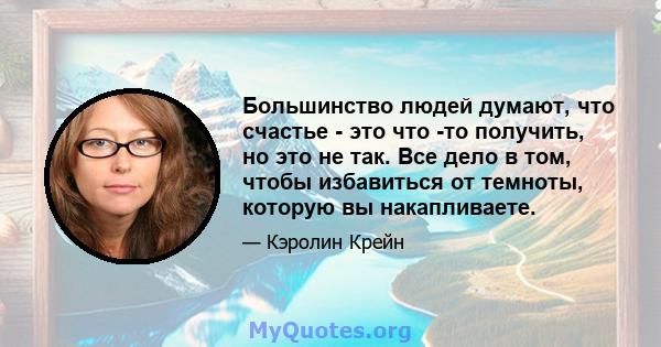 Большинство людей думают, что счастье - это что -то получить, но это не так. Все дело в том, чтобы избавиться от темноты, которую вы накапливаете.