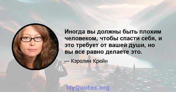 Иногда вы должны быть плохим человеком, чтобы спасти себя, и это требует от вашей души, но вы все равно делаете это.