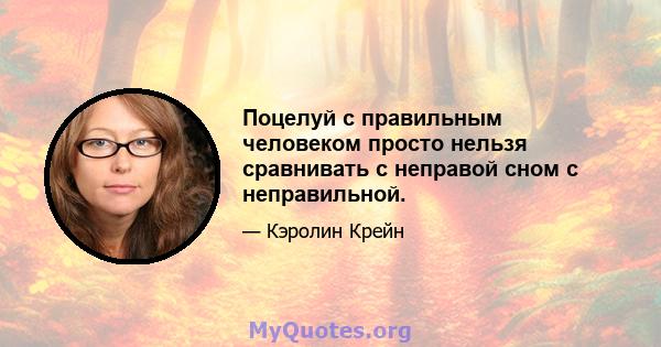 Поцелуй с правильным человеком просто нельзя сравнивать с неправой сном с неправильной.