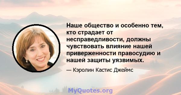 Наше общество и особенно тем, кто страдает от несправедливости, должны чувствовать влияние нашей приверженности правосудию и нашей защиты уязвимых.