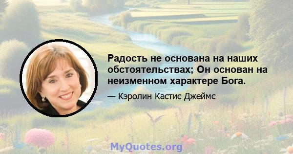 Радость не основана на наших обстоятельствах; Он основан на неизменном характере Бога.