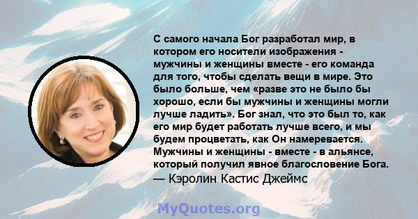 С самого начала Бог разработал мир, в котором его носители изображения - мужчины и женщины вместе - его команда для того, чтобы сделать вещи в мире. Это было больше, чем «разве это не было бы хорошо, если бы мужчины и