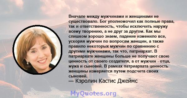 Вначале между мужчинами и женщинами не существовало. Бог уполномочил как полные права, так и ответственность, чтобы исключить наружу всему творению, а не друг за другом. Как мы слишком хорошо знаем, падение изменило