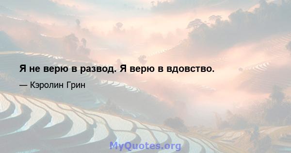 Я не верю в развод. Я верю в вдовство.