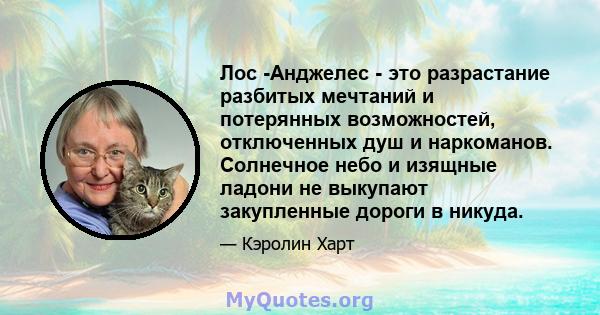 Лос -Анджелес - это разрастание разбитых мечтаний и потерянных возможностей, отключенных душ и наркоманов. Солнечное небо и изящные ладони не выкупают закупленные дороги в никуда.