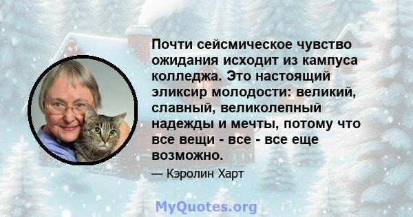 Почти сейсмическое чувство ожидания исходит из кампуса колледжа. Это настоящий эликсир молодости: великий, славный, великолепный надежды и мечты, потому что все вещи - все - все еще возможно.