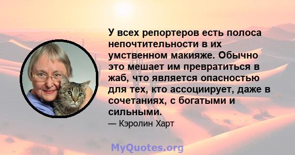 У всех репортеров есть полоса непочтительности в их умственном макияже. Обычно это мешает им превратиться в жаб, что является опасностью для тех, кто ассоциирует, даже в сочетаниях, с богатыми и сильными.