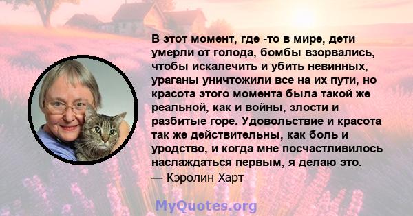 В этот момент, где -то в мире, дети умерли от голода, бомбы взорвались, чтобы искалечить и убить невинных, ураганы уничтожили все на их пути, но красота этого момента была такой же реальной, как и войны, злости и