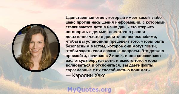 Единственный ответ, который имеет какой -либо шанс против насыщения информации, с которыми сталкиваются дети в наши дни, - это открыто поговорить с детьми, достаточно рано и достаточно часто и достаточно непоколебимо,