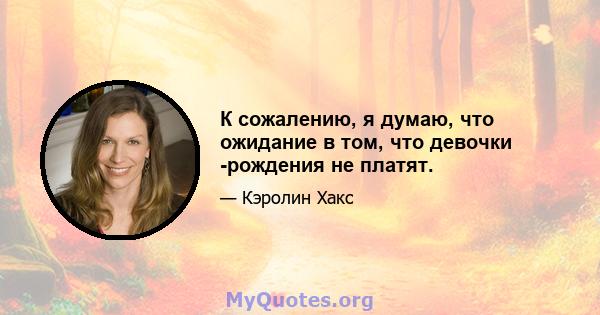 К сожалению, я думаю, что ожидание в том, что девочки -рождения не платят.