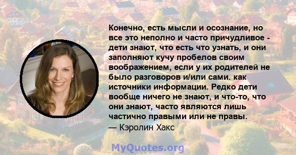 Конечно, есть мысли и осознание, но все это неполно и часто причудливое - дети знают, что есть что узнать, и они заполняют кучу пробелов своим воображением, если у их родителей не было разговоров и/или сами. как