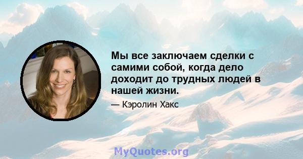 Мы все заключаем сделки с самими собой, когда дело доходит до трудных людей в нашей жизни.