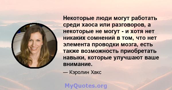 Некоторые люди могут работать среди хаоса или разговоров, а некоторые не могут - и хотя нет никаких сомнений в том, что нет элемента проводки мозга, есть также возможность приобретать навыки, которые улучшают ваше